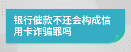 银行催款不还会构成信用卡诈骗罪吗