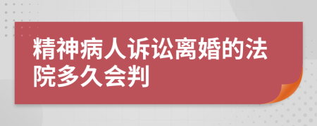 精神病人诉讼离婚的法院多久会判