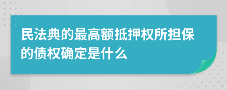 民法典的最高额抵押权所担保的债权确定是什么