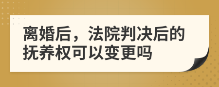 离婚后，法院判决后的抚养权可以变更吗