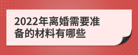 2022年离婚需要准备的材料有哪些