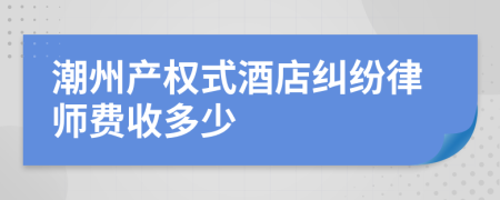 潮州产权式酒店纠纷律师费收多少