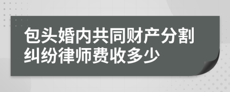 包头婚内共同财产分割纠纷律师费收多少