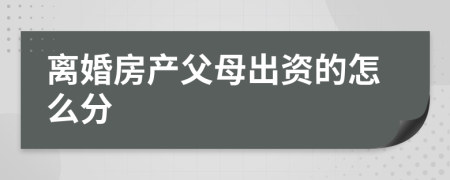 离婚房产父母出资的怎么分