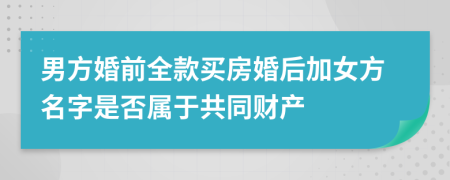 男方婚前全款买房婚后加女方名字是否属于共同财产