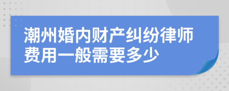 潮州婚内财产纠纷律师费用一般需要多少