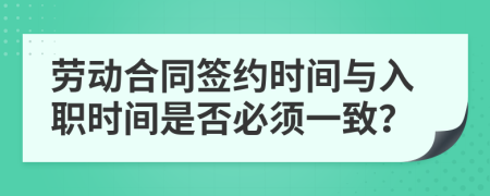 劳动合同签约时间与入职时间是否必须一致？