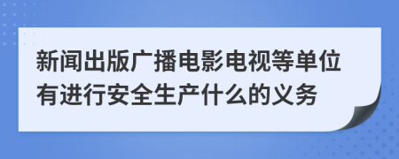 新闻出版广播电影电视等单位有进行安全生产什么的义务