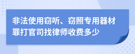 非法使用窃听、窃照专用器材罪打官司找律师收费多少