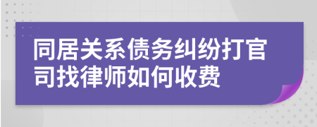 同居关系债务纠纷打官司找律师如何收费