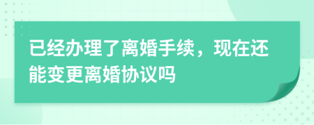 已经办理了离婚手续，现在还能变更离婚协议吗