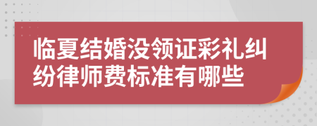 临夏结婚没领证彩礼纠纷律师费标准有哪些