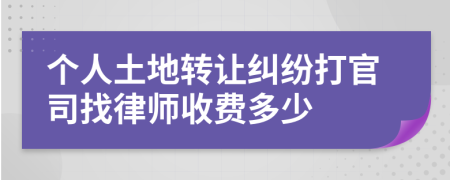 个人土地转让纠纷打官司找律师收费多少