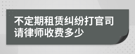 不定期租赁纠纷打官司请律师收费多少