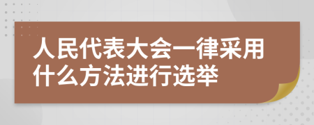 人民代表大会一律采用什么方法进行选举