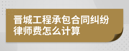 晋城工程承包合同纠纷律师费怎么计算