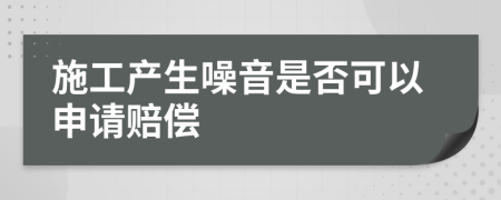 施工产生噪音是否可以申请赔偿