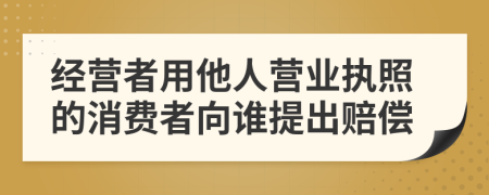 经营者用他人营业执照的消费者向谁提出赔偿