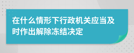 在什么情形下行政机关应当及时作出解除冻结决定