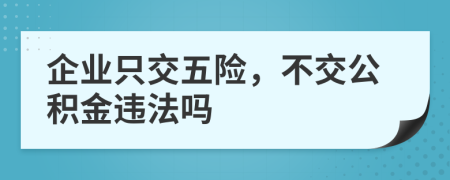 企业只交五险，不交公积金违法吗