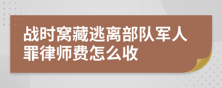 战时窝藏逃离部队军人罪律师费怎么收