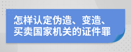 怎样认定伪造、变造、买卖国家机关的证件罪