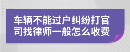 车辆不能过户纠纷打官司找律师一般怎么收费