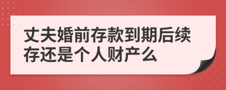 丈夫婚前存款到期后续存还是个人财产么
