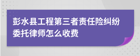 彭水县工程第三者责任险纠纷委托律师怎么收费