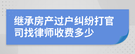 继承房产过户纠纷打官司找律师收费多少