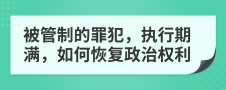 被管制的罪犯，执行期满，如何恢复政治权利