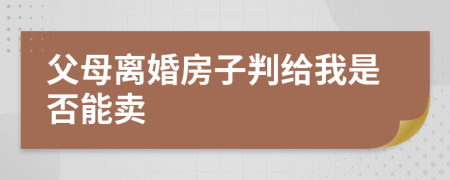 父母离婚房子判给我是否能卖