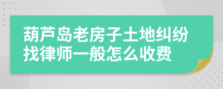 葫芦岛老房子土地纠纷找律师一般怎么收费