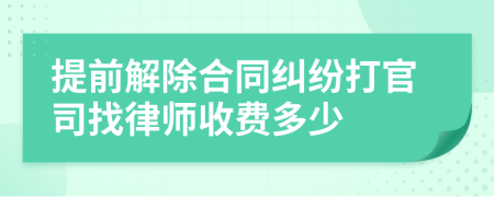 提前解除合同纠纷打官司找律师收费多少