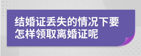 结婚证丢失的情况下要怎样领取离婚证呢