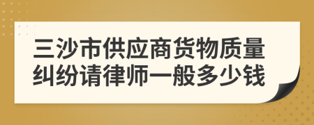 三沙市供应商货物质量纠纷请律师一般多少钱