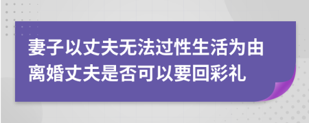 妻子以丈夫无法过性生活为由离婚丈夫是否可以要回彩礼