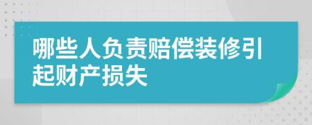 哪些人负责赔偿装修引起财产损失