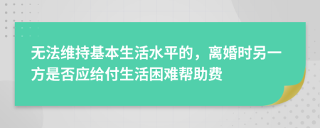 无法维持基本生活水平的，离婚时另一方是否应给付生活困难帮助费