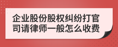 企业股份股权纠纷打官司请律师一般怎么收费