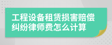 工程设备租赁损害赔偿纠纷律师费怎么计算