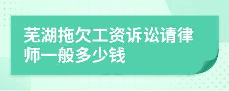 芜湖拖欠工资诉讼请律师一般多少钱