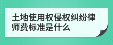 土地使用权侵权纠纷律师费标准是什么