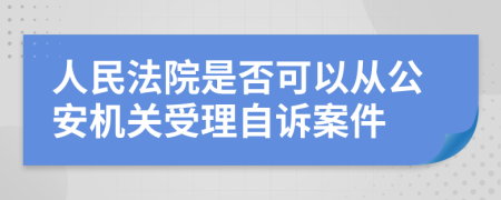 人民法院是否可以从公安机关受理自诉案件