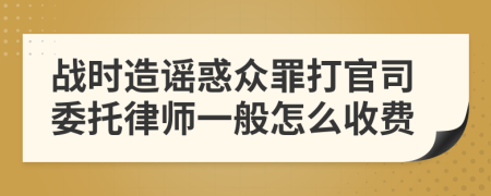 战时造谣惑众罪打官司委托律师一般怎么收费