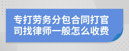 专打劳务分包合同打官司找律师一般怎么收费