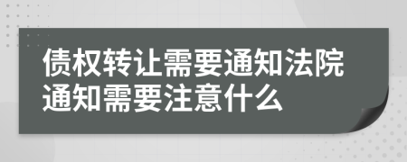 债权转让需要通知法院通知需要注意什么