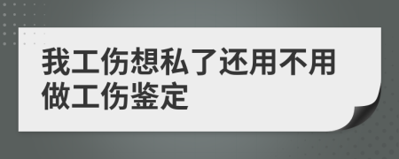 我工伤想私了还用不用做工伤鉴定