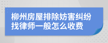 柳州房屋排除妨害纠纷找律师一般怎么收费