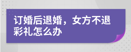 订婚后退婚，女方不退彩礼怎么办